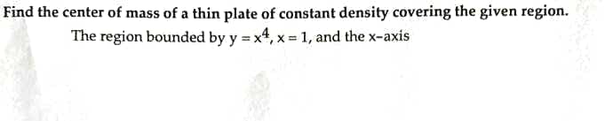 Find the center of mass of a thin plate of constant density covering the given region.
The region bounded by y = x4, x = 1, and the x-axis
