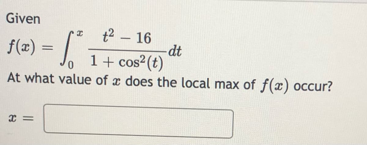 Given
f(2) = |.
t2 – 16
dt
1+ cos²(t)
-
%3D
At what value of x does the local max of f(x) occur?
