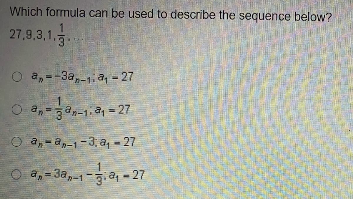 Which formula can be used to describe the sequence below?
27,9,3,1,
3.
O an=-3a,-1a, = 27
O a,
3an-1, = 27
O a, = an-1-3; a, = 27
O an=3a,-1- a, = 27
%3D
