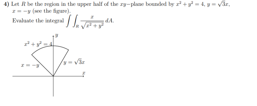 4) Let R be the region in the upper half of the xy-plane bounded by x2 + y² = 4, y = v3x,
x = -y (see the figure).
Evaluate the integral | | -
dA.
x² + y²
x² + y? = 4
y = V3x
x = -y
