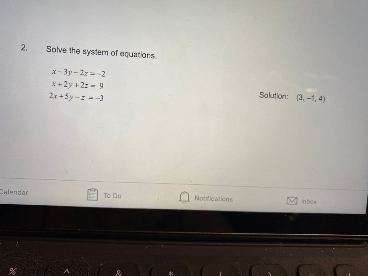 2.
Solve the system of equations.
x-3y-2z = -2
%3D
x+2y+2z = 9
Solution: (3, -1, 4)
%3D
2x+5y-z = -3
Calendar
To Do
Notifications
Inbox
