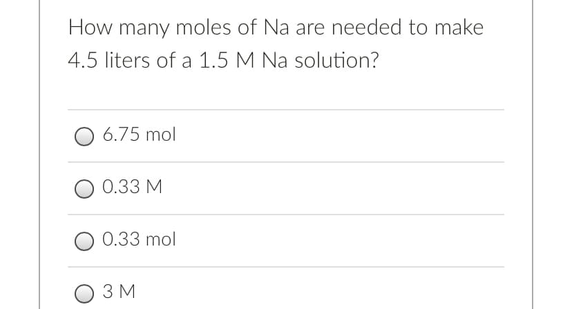 How many moles of Na are needed to make
4.5 liters of a 1.5 M Na solution?
6.75 mol
0.33 M
0.33 mol
ОЗМ
