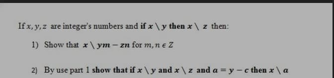 If x, y, z are integer's numbers and if x \ y then x \ z then:
1) Show that x\ ym – zn for m, ne Z
2) By use part 1 show that if x \y and x \ z and a = y – c then x \ a
