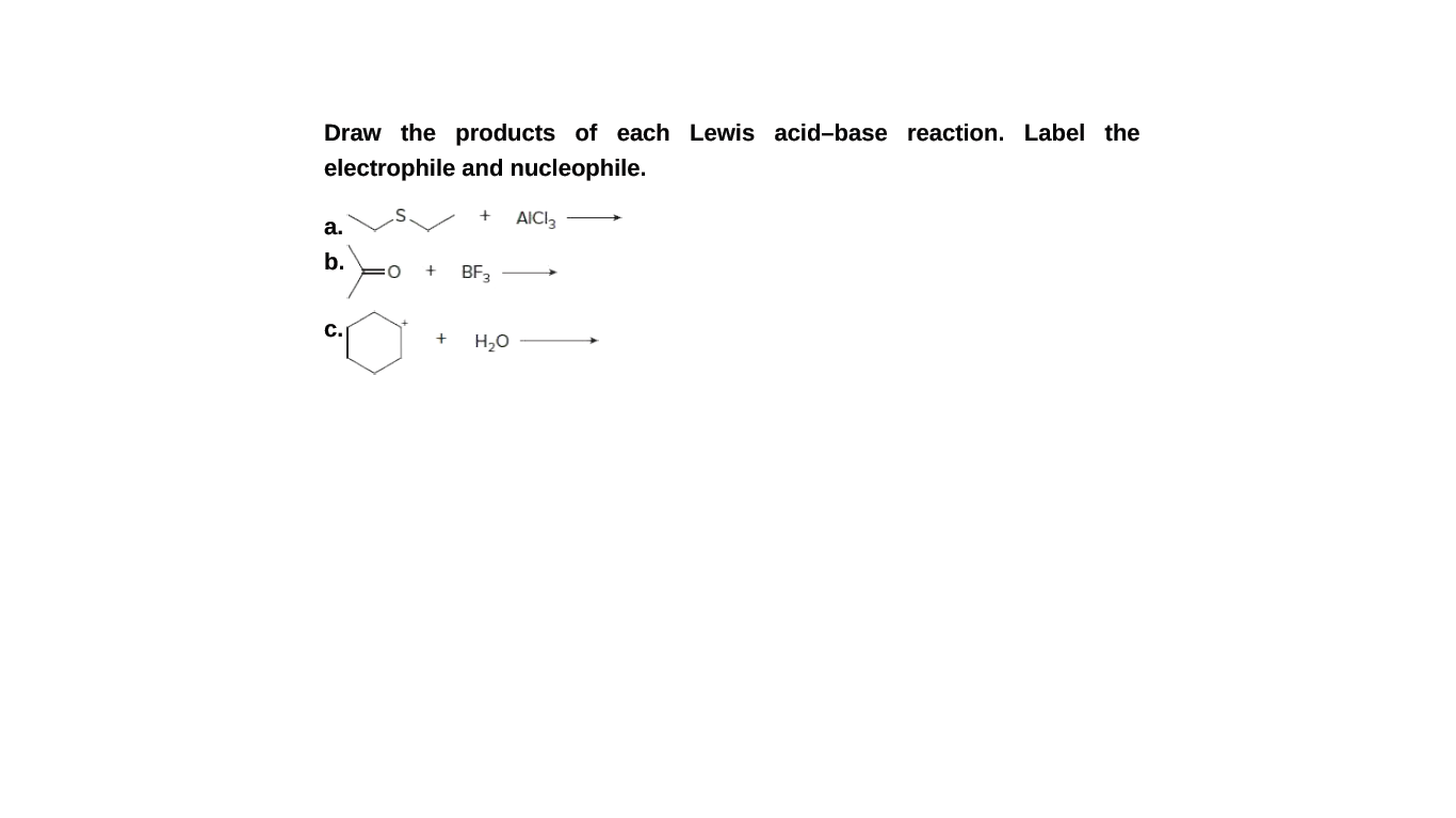 Draw the products of each Lewis acid-base reaction. Label the
electrophile and nucleophile.
AICI3
а.
b.
BF3
C.
H,0
