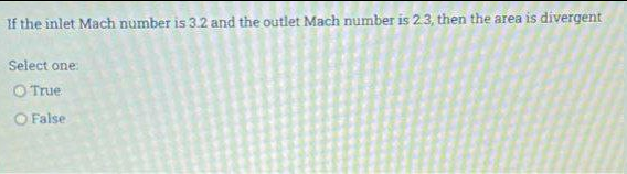 If the inlet Mach number is 3.2 and the outlet Mach number is 2.3, then the area is divergent
Select one:
O True
O False
