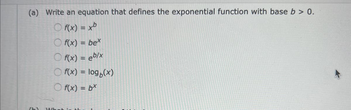 (a) Write an equation that defines the exponential function with base b> 0.
Of(x) = xb
(b)
Of(x) = bex
Of(x) = eb/x
f(x) = log(x)
Of(x) = bx
What is