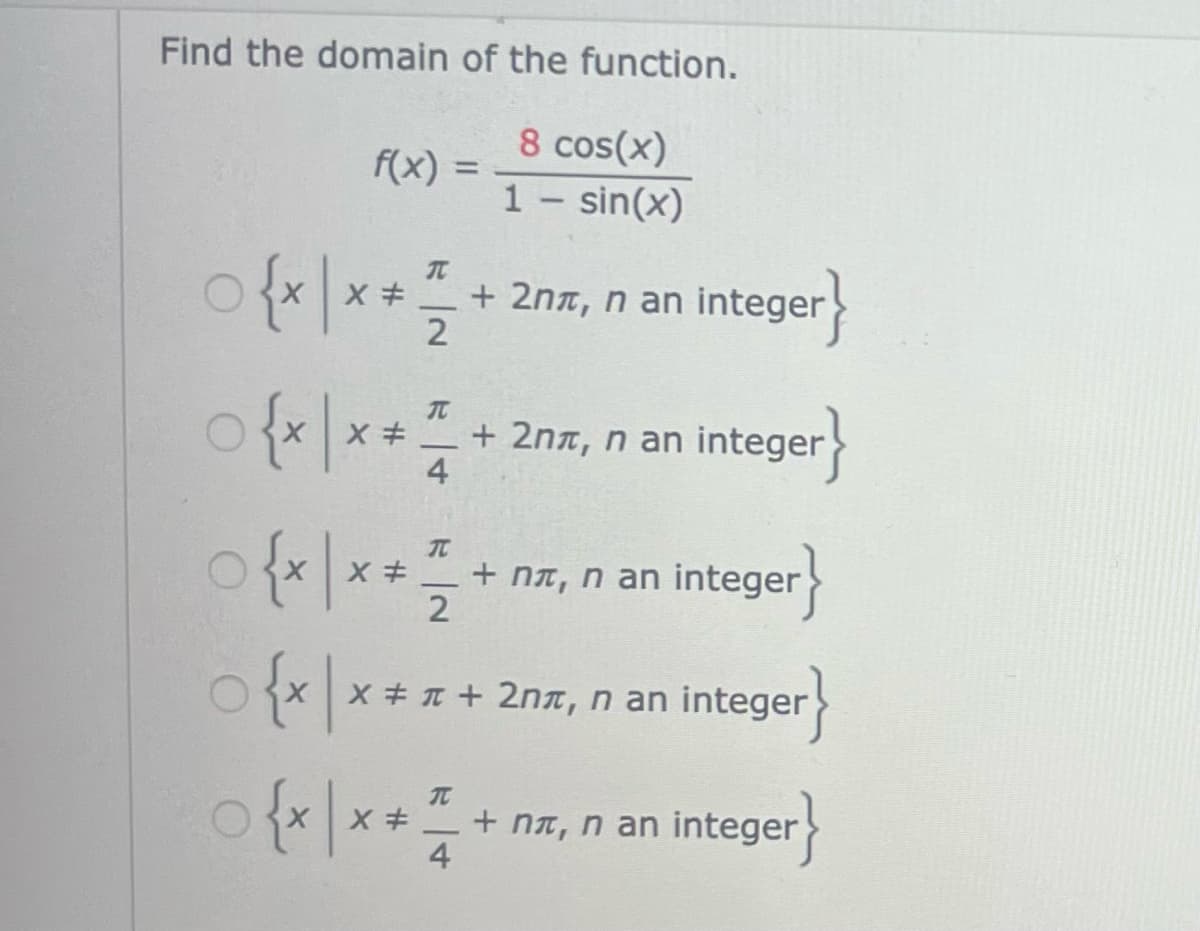 Find the domain of the function.
8 cos(x)
1- sin(x)
f(x) =
○ {x | x + 1/1/20
X + 2nл, n an integer
integer}
○ {x|x = = /20 + 2n, n an integer}
4
{x|x
#
+ nл, n an integer}
2
○ {x|x x = π + 2nл, n an integer
○ {x|× * 1/2
+ nл, n an integer
integer}