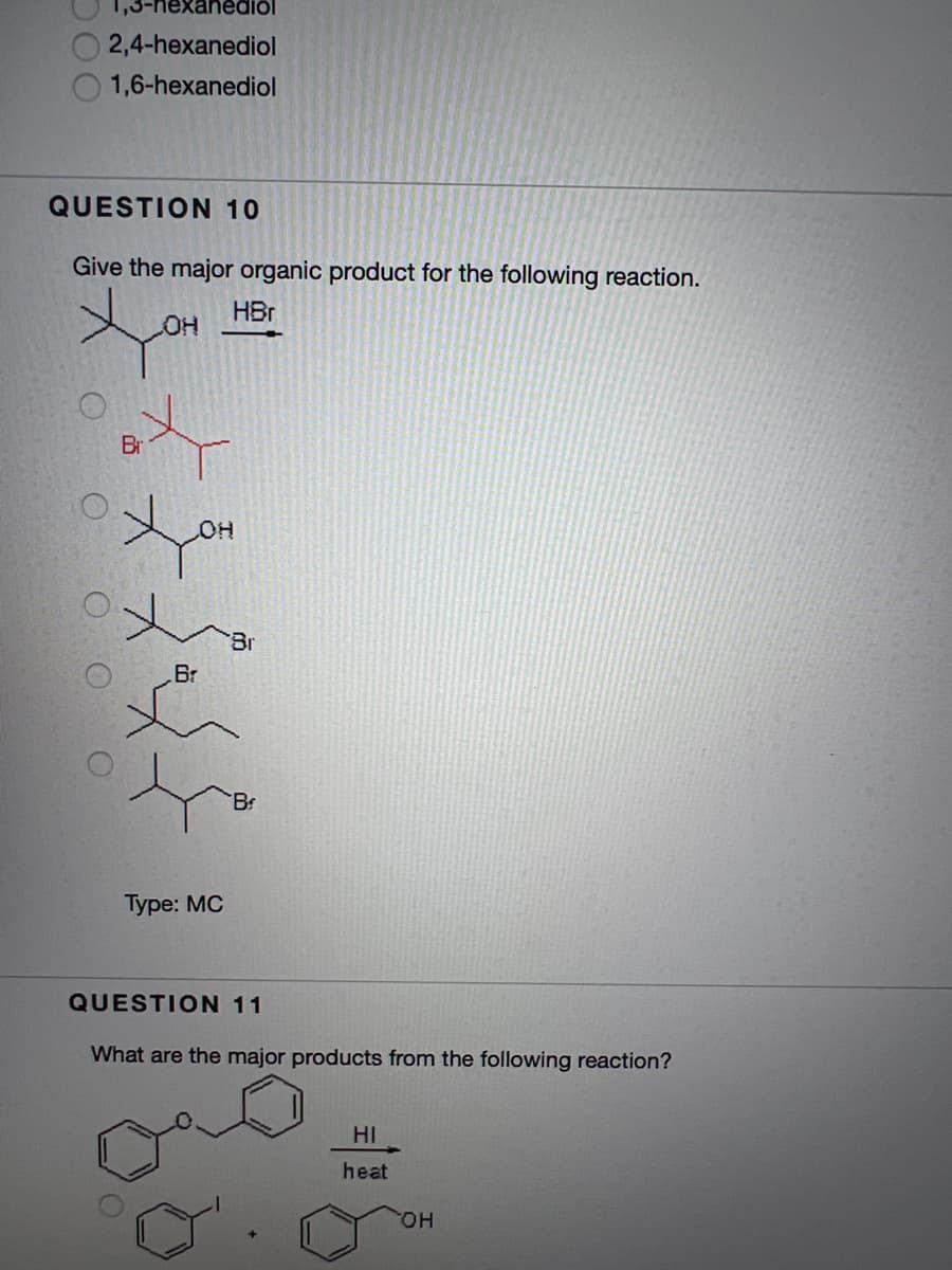 xaned
2,4-hexanediol
1,6-hexanediol
QUESTION 10
Give the major organic product for the following reaction.
HBr
OH
Br
Br
Br
Br
Туре: МС
QUESTION 11
What are the major products from the following reaction?
HI
heat
он
O O O O
