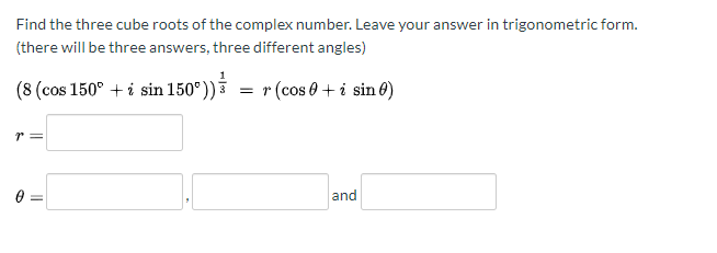 Find the three cube roots of the complex number. Leave your answer in trigonometric form.
(there will be three answers, three different angles)
(8 (cos 150° + i sin 150°))ŝ = r(cos0 + i sin 0)
