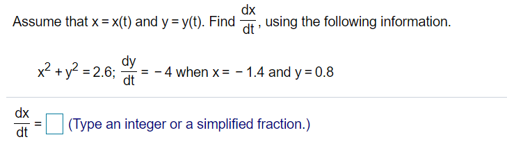 Assume that x = x(t) and y = y(t). Find
dx
using the following information.
dt
x2 +y2 = 2.6;
dy
= - 4 when x= - 1.4 and y = 0.8
dt
dx
(Type an integer or a simplified fraction.)
dt

