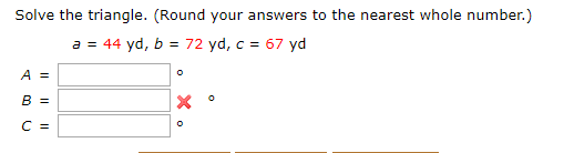 Solve the triangle. (Round your answers to the nearest whole number.)
a = 44 yd, b = 72 yd, c = 67 yd
A =
B =
C =
