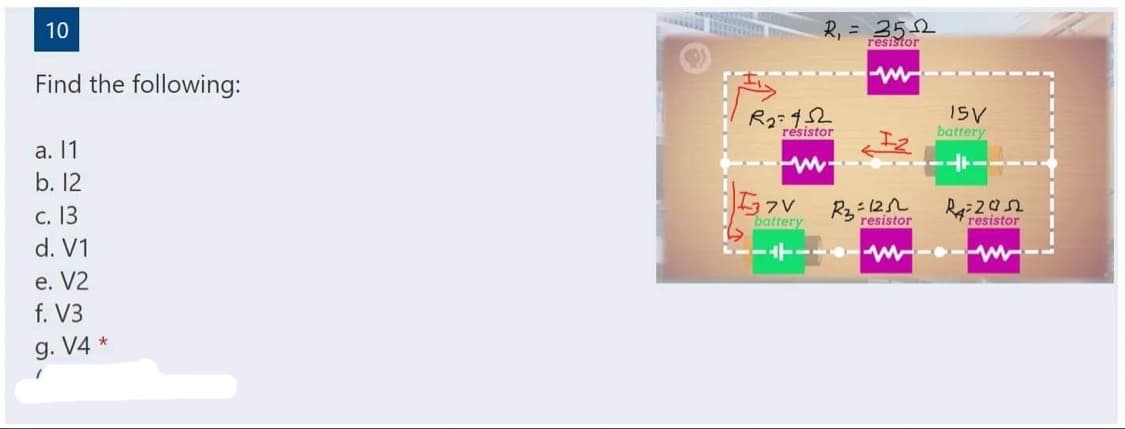 10
Find the following:
a. 11
b. 12
c. 13
d. V1
e. V2
f. V3
g. V4 *
1
R₁ = 352
resistor
W
R₂=452
resistor
---
1₂
2 =125
15V
battery
+37V
battery
R₂:
R=205
resistor
resistor
LIITTII4---