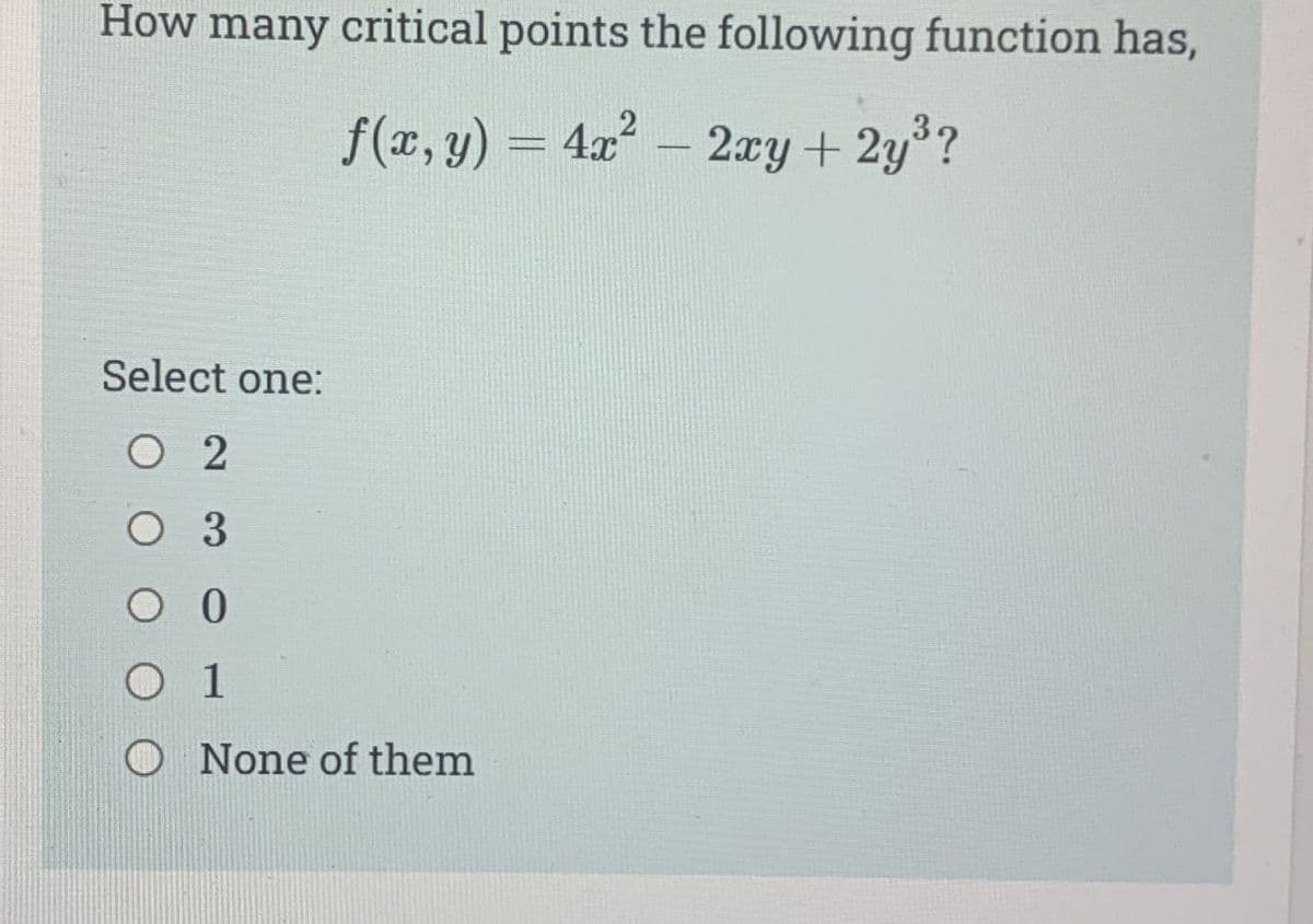 How many critical points the following function has,
f(x, y) = 4x² - 2xy + 2y³?
Select one:
O 2
O 3
O 0
01
O None of them