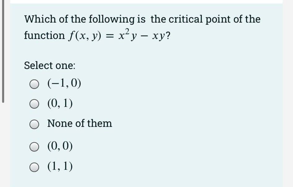 Which of the following is the critical point of the
function f(x, y) = x²y = xy?
Select one:
O (-1,0)
○ (0, 1)
O None of them
○ (0,0)
O (1,1)