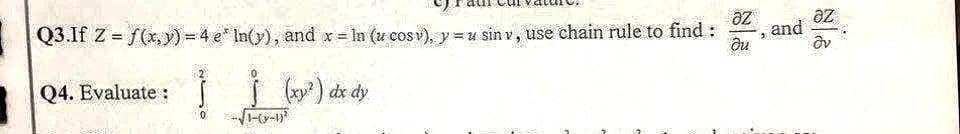 3
Əz
Q3.If Z = f(x,y) = 4 e* ln(y), and x = ln (u cosv), y = u siny, use chain rule to find :
(x²) dx dy
Q4. Evaluate :
əz
and
Əv
2 S
ди