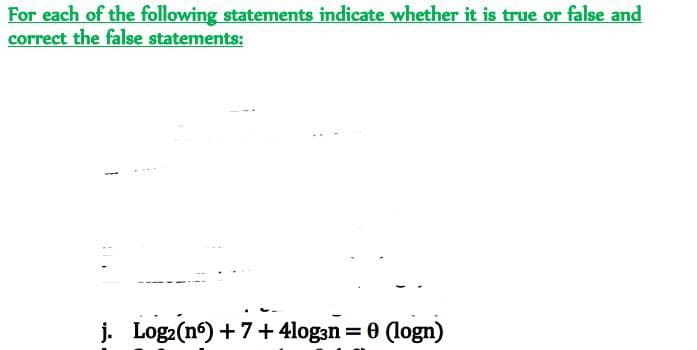 For each of the following statements indicate whether it is true or false and
correct the false statements:
j. Log2(nº) + 7+ 4logan = 0 (logn)
%3D
