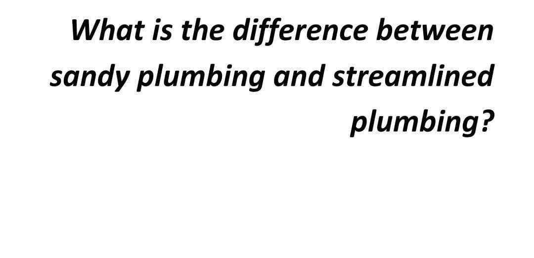 What is the difference between
sandy plumbing and streamlined
plumbing?