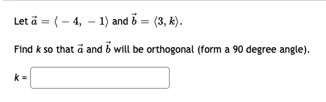 Let ä = (– 4, – 1) and b = (3, k).
Find k so that a and b will be orthogonal (form a 90 degree angle).
k =
