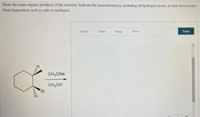 Draw the main organic products of the reaction. Indicate the stereochemistry, including all hydrogen atoms, at each stereocenter.
Omit byproducts such as salts or methanol.
Select
Draw
Rings
More
Erase
CH3ONA
CH3OH
Br
Illim
