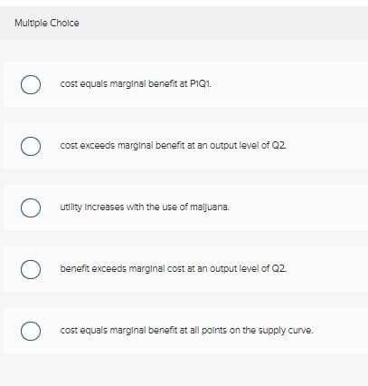 Multiple Cholce
cost equals marginal benefit at P1Q1.
cost exceeds marginal benefit at an outout level of Q2.
utility Increases with the use of maljuana.
benefit exceeds marginal cost at an output level of Q2.
cost equals marginal benefit at all points on the supply curve.
