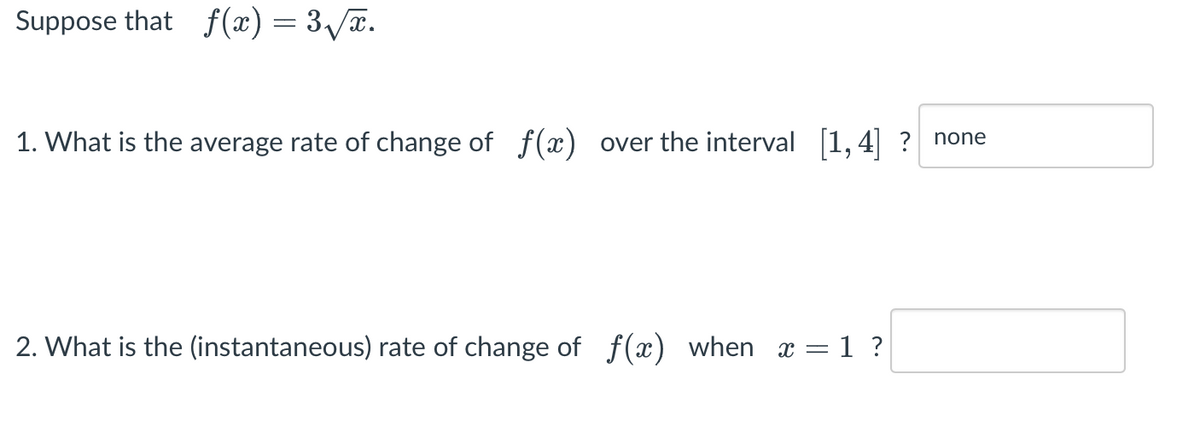 Suppose that f(x) = 3√√x.
1. What is the average rate of change of f(x) over the interval [1,4] ? none
2. What is the (instantaneous) rate of change of f(x) when x = 1 ?