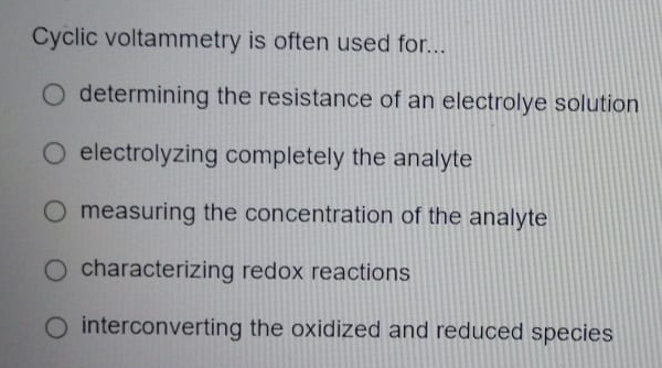 Cyclic voltammetry is often used for...
O determining the resistance of an electrolye solution
O electrolyzing completely the analyte
measuring the concentration of the analyte
characterizing redox reactions
O interconverting the oxidized and reduced species
