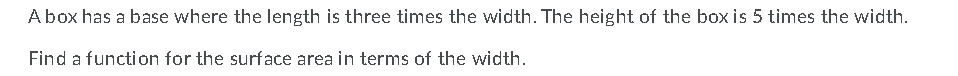 Abox has a base where the length is three times the width. The height of the boxis 5 times the width.
Find a function for the surface area in terms of the width.
