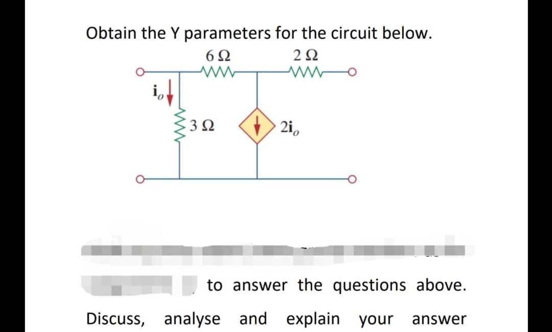 Obtain the Y parameters for the circuit below.
6Ω
2Ω
3Ω
2i0
to answer the questions above.
Discuss, analyse and explain your
answer
