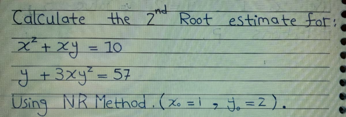 Calculate
the 2
Root estimate for;
I' + xy = 10
I +3xy= 57
Using NR Method.(Xo = i g J, =2).
