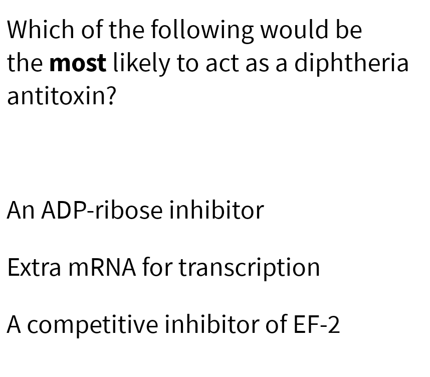 Which of the following would be
the most likely to act as a diphtheria
antitoxin?
An ADP-ribose inhibitor
Extra mRNA for transcription
A competitive inhibitor of EF-2