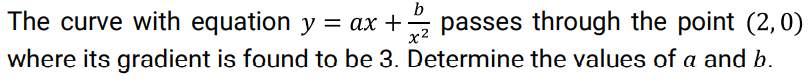 b
The curve with equation y = ax + passes through the point (2,0)
-
x2
where its gradient is found to be 3. Determine the values of a and b.
