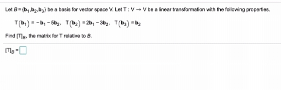 Let B= (b, .b2.b3) be a basis for vector space V. Let T:V- V be a linear transformation with the following properties.
T(b) = - b, - 5b2. T(b2) = 2b, - 3b2. T(b3) =b2
Find (Tg, the matrix for T relative to B.
