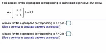 Find a basis for the eigenspace corresponding to each listed eigenvalue of A below.
A = 5,2
35
A basis for the eigenspace corresponding to )= 5 is {)
(Use a comma to separate answers as needed.)
A basis for the eigenspace corresponding to -2 is-
{.
(Use a comma to separate answers as needed.)
