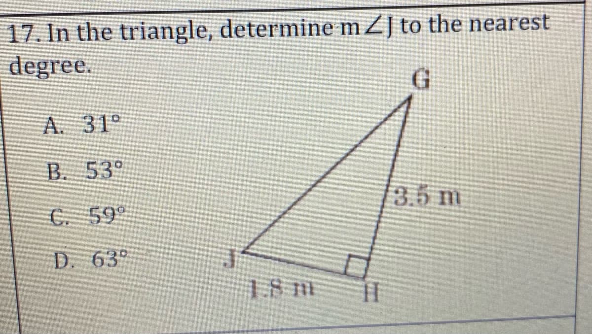 17. In the triangle, determine mZJ to the nearest
degree.
А. 31°
B. 53°
3.5 m
C. 59°
D. 63°
1.8 m
H.
