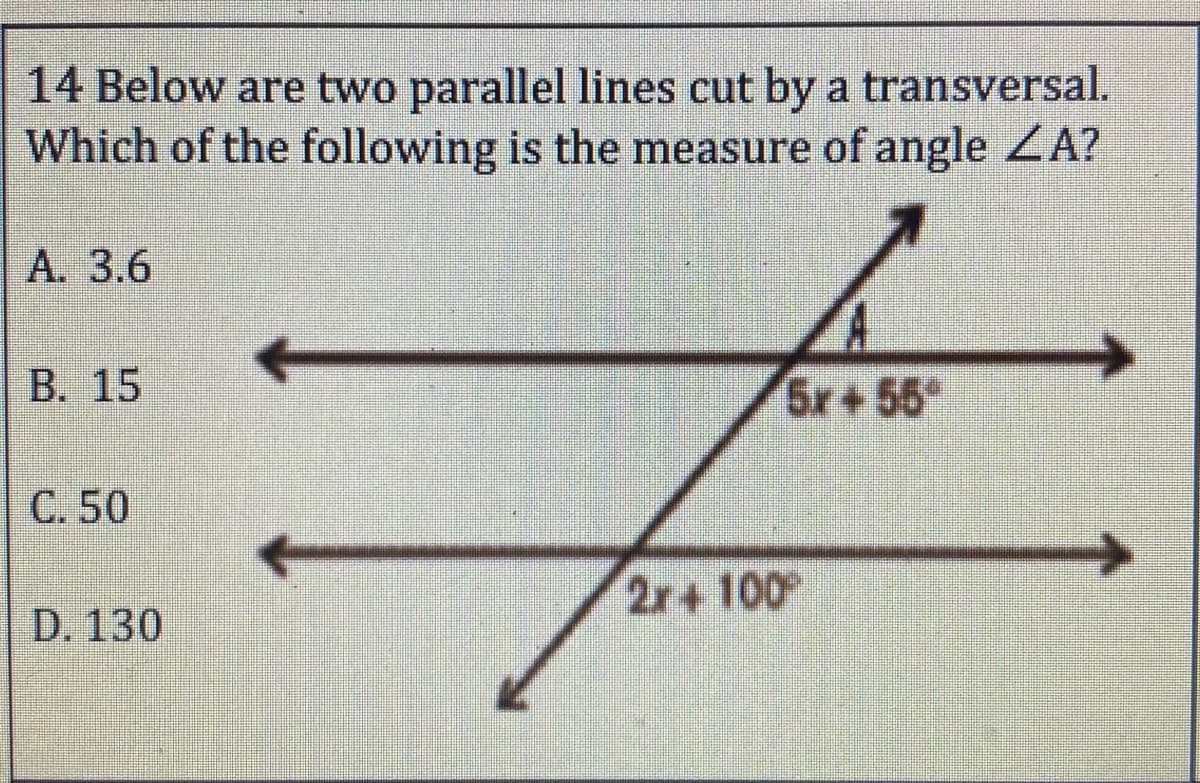 14 Below are two parallel lines cut by a transversal.
Which of the following is the measure of angle ZA?
A. 3.6
B. 15
5r+55
C. 50
2r+ 100
D. 130
