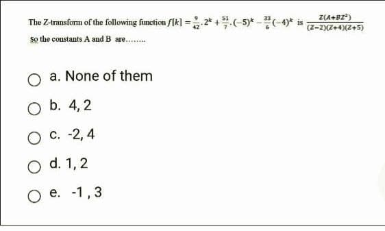 Z(A+BZ²)
The Z-transform of the following function f[k].2+(-5)*(-4)*is (2-2)(2+4) (Z+5)
So the constants A and B are........
a. None of them
O b. 4, 2
O C. -2,4
O d. 1, 2
O e. -1,3