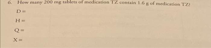 6. How many 200 mg tablets of medication TZ contain 1.6 g of medication TZ?
D=
H =
Q=
X =