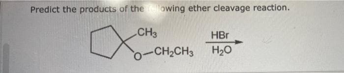 Predict the products of thelowing ether cleavage reaction.
CH3
HBr
0-CH2CH3
H20

