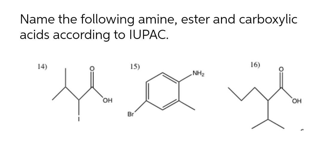 Name the following amine, ester and carboxylic
acids according to IUPAC.
14)
15)
16)
NH2
Он
он
Br
