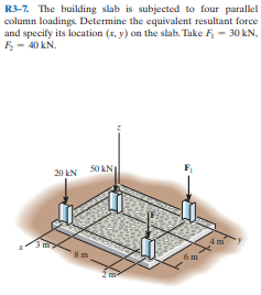R3-7. The building slab is subjected to four parallel
column loadings. Determine the equivalent resultant force
and specify its location (x, y) on the slab. Take F - 30 kN,
F- 40 kN.
50 kN
20 kN
