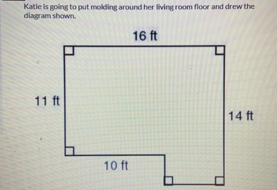 Katie is going to put molding around her living room floor and drew the
diagram shown.
16 ft
11 ft
14 ft
10 ft

