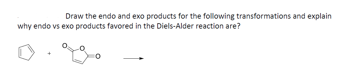 Draw the endo and exo products for the following transformations and explain
why endo vs exo products favored in the Diels-Alder reaction are?

