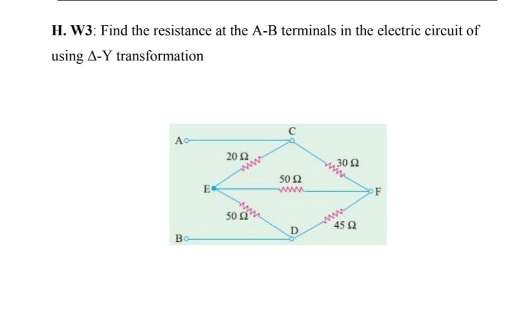 H. W3: Find the resistance at the A-B terminals in the electric circuit of
using A-Y transformation
C
A-
20 2
www
30 2
50 Ω
E
F
www
ww
45 2
50 Ω
Bo
