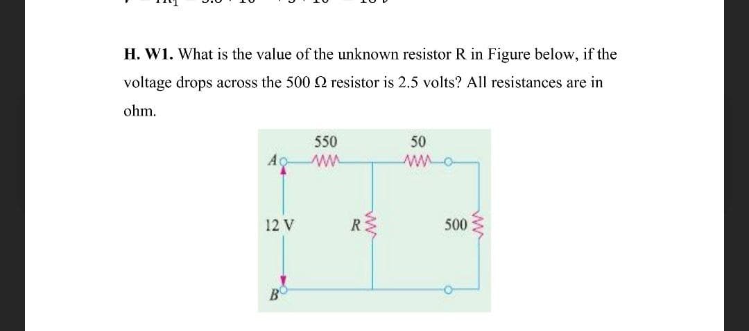 H. W1. What is the value of the unknown resistor R in Figure below, if the
voltage drops across the 500 2 resistor is 2.5 volts? All resistances are in
ohm.
550
50
Ao
12 V
R
500
ww
ww
