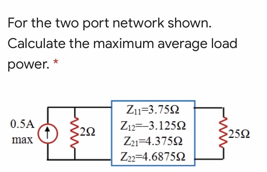 For the two port network shown.
Calculate the maximum average load
*
power.
Z11=3.75N
0.5A
Z12=-3.1252
322
252
max
Z21=4.3752
Z22=4.68752
