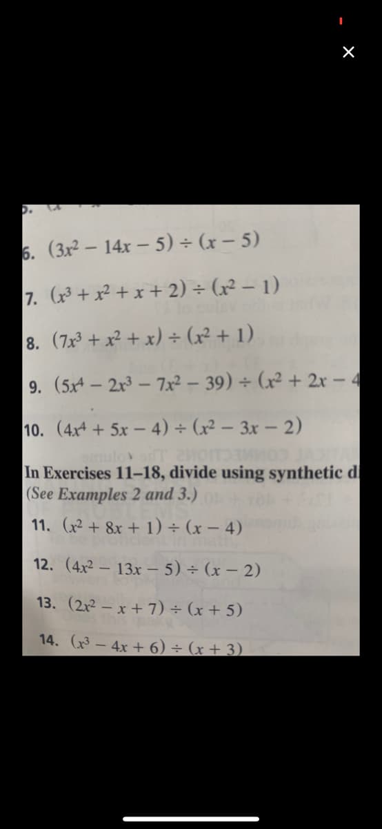 6. (3x2 – 14x - 5) ÷ (x – 5)
7. ( + x² + x + 2) ÷ (x² – 1)
8. (7x + x² + x) ÷ (x² + 1)
9. (5x- 2r3- 7x² – 39) ÷ (x² + 2r - 4
10. (4x4 + 5x - 4) ÷ (x² – 3x – 2)
omulov
In Exercises 11-18, divide using synthetic di
|(See Examples 2 and 3.)
11. (x² + 8x + 1) ÷ (x – 4)
12. (4x² – 13x – 5) ÷ (x – 2)
13. (2x² – x + 7)÷ (x + 5)
14. (3- 4x + 6) ÷ (x+ 3)
