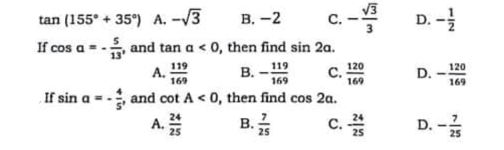 -13
V3
С.
D. -
tan (155° + 35°) A. -
В.-2
If cos a =
and tan a< 0, then find sin 2a.
119
119
120
120
А.
169
В.
С.
169
D.
169
169
If sin a
and cot A < 0, then find cos 2a.
24
A.
25
B.
C. 24
25
D. -
25
25
