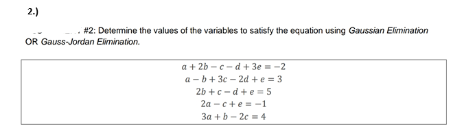 2.)
# 2: Determine the values of the variables to satisfy the equation using Gaussian Elimination
OR Gauss-Jordan Elimination.
a + 2b – c – d + 3e = -2
a - b+ 3c – 2d + e = 3
2b +c – d + e = 5
2а - с +е %3D -1
За + b — 2с %3D 4
