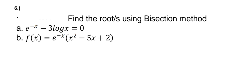 6.)
Find the root/s using Bisection method
а. е * — 3lодх
b. f(x) = e-*(x² – 5x + 2)

