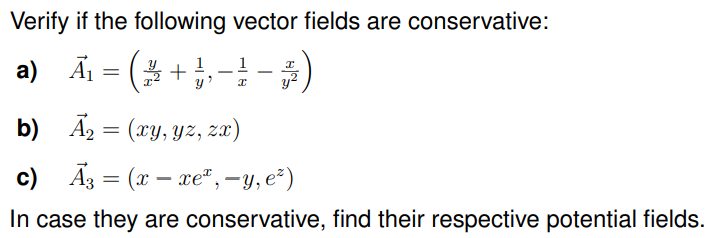 Verify if the following vector fields are conservative:
a) Ã₁ = (2+ ₁ - ² - ³ )
7
b)
A₂ = (xy, yz, zx)
c) A3 = (xxe*, -y, e²)
In case they are conservative, find their respective potential fields.